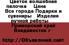  Цветок-волшебная палочка. › Цена ­ 500 - Все города Подарки и сувениры » Изделия ручной работы   . Приморский край,Владивосток г.